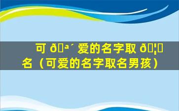 可 🪴 爱的名字取 🦁 名（可爱的名字取名男孩）